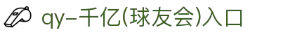 QY球友会-QY千亿球友会-QY球友会体育官网